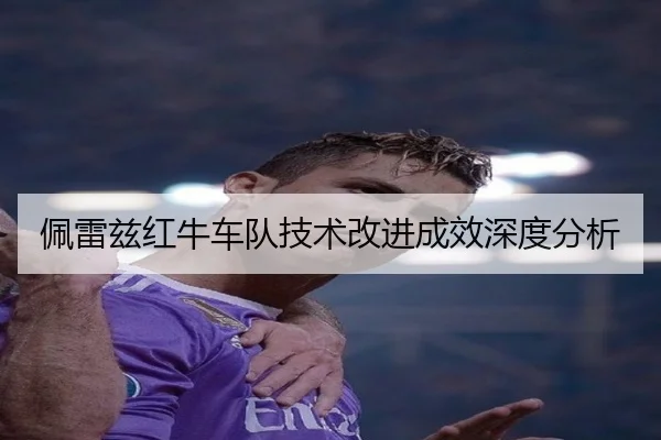 佩雷兹红牛车队技术改进成效深度分析